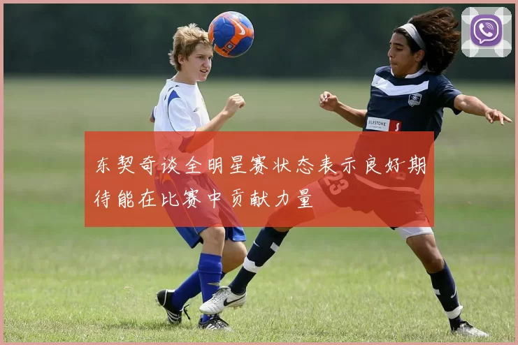 东契奇谈全明星赛状态表示良好期待能在比赛中贡献力量