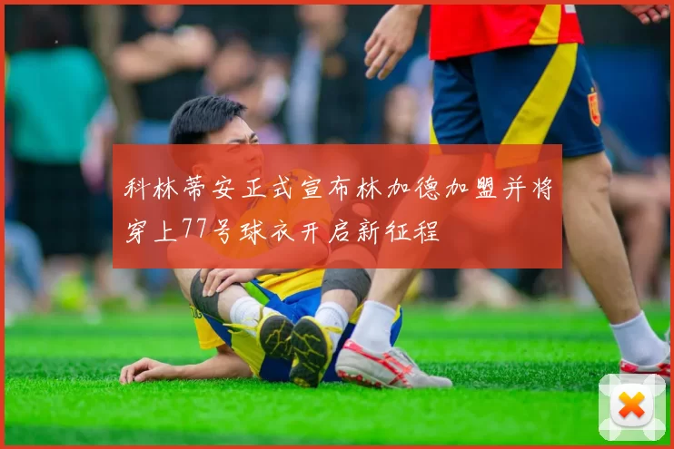 科林蒂安正式宣布林加德加盟并将穿上77号球衣开启新征程