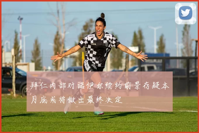 拜仁内部对诺伊尔续约前景存疑本月底或将做出最终决定