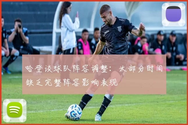 哈登谈球队阵容调整：大部分时间缺乏完整阵容影响表现