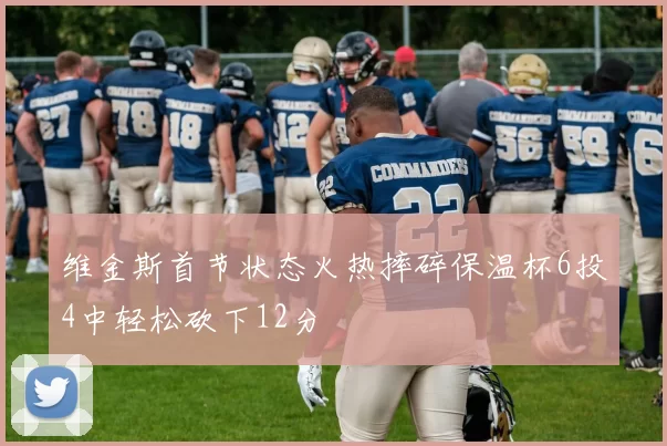 维金斯首节状态火热摔碎保温杯6投4中轻松砍下12分
