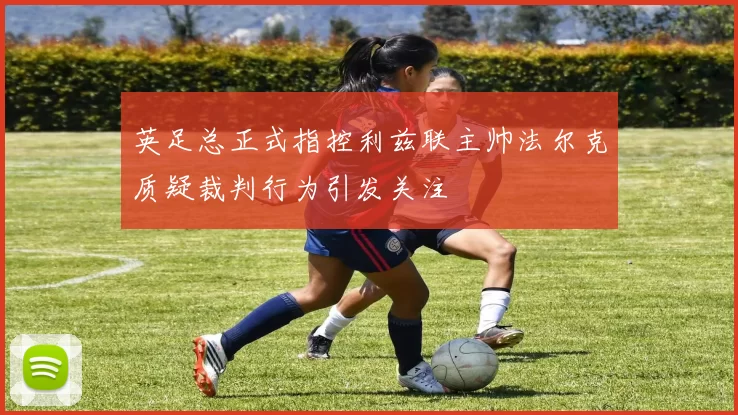 英足总正式指控利兹联主帅法尔克质疑裁判行为引发关注