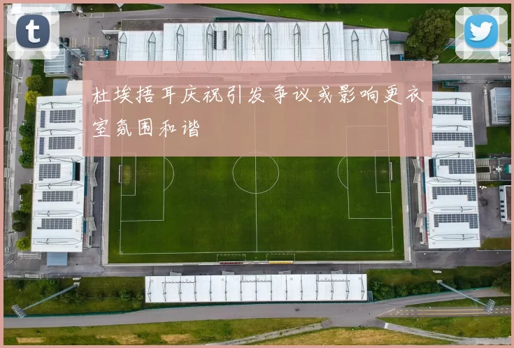 杜埃捂耳庆祝引发争议或影响更衣室氛围和谐