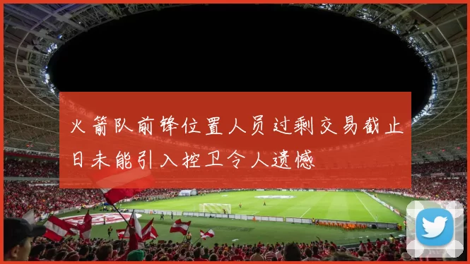 火箭队前锋位置人员过剩交易截止日未能引入控卫令人遗憾