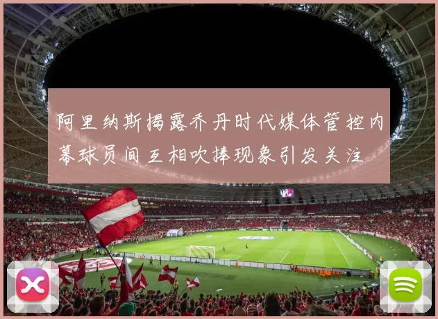 阿里纳斯揭露乔丹时代媒体管控内幕球员间互相吹捧现象引发关注