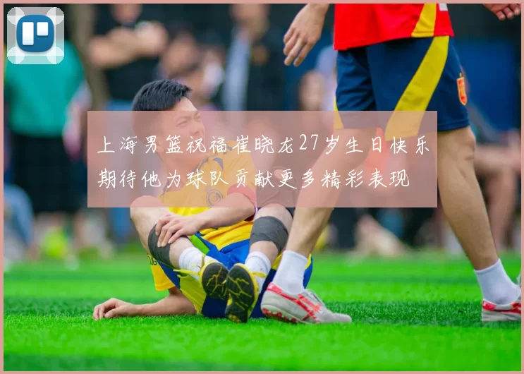 上海男篮祝福崔晓龙27岁生日快乐期待他为球队贡献更多精彩表现