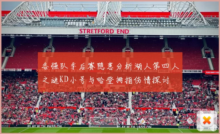 各强队季后赛隐患分析湖人第四人之谜KD小号与哈登拇指伤情探讨