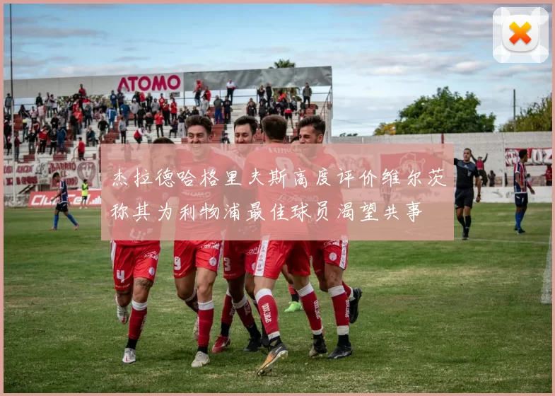 杰拉德哈格里夫斯高度评价维尔茨称其为利物浦最佳球员渴望共事