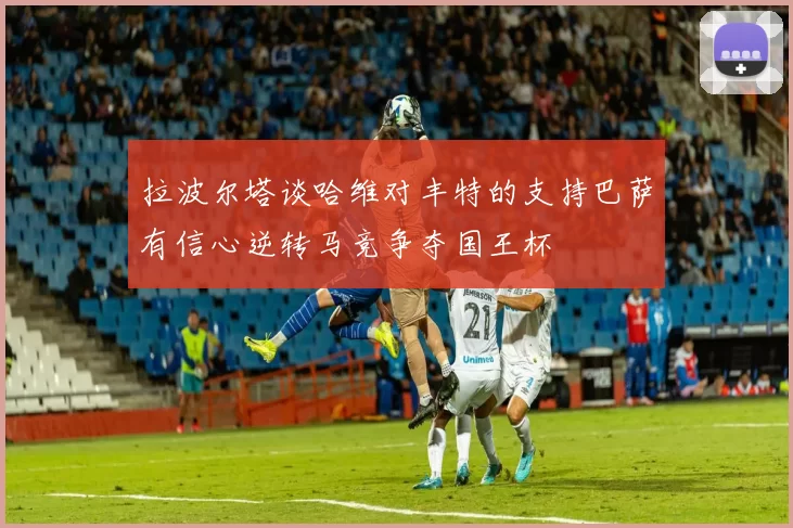 拉波尔塔谈哈维对丰特的支持巴萨有信心逆转马竞争夺国王杯