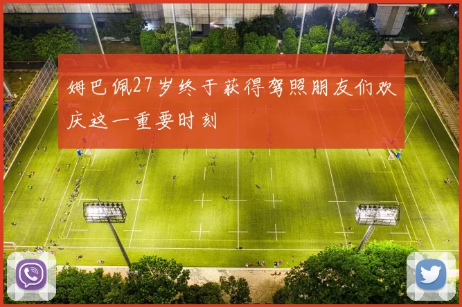姆巴佩27岁终于获得驾照朋友们欢庆这一重要时刻