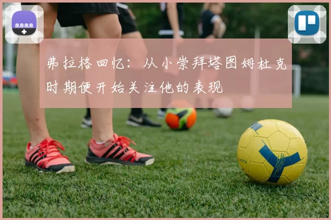 弗拉格回忆：从小崇拜塔图姆杜克时期便开始关注他的表现