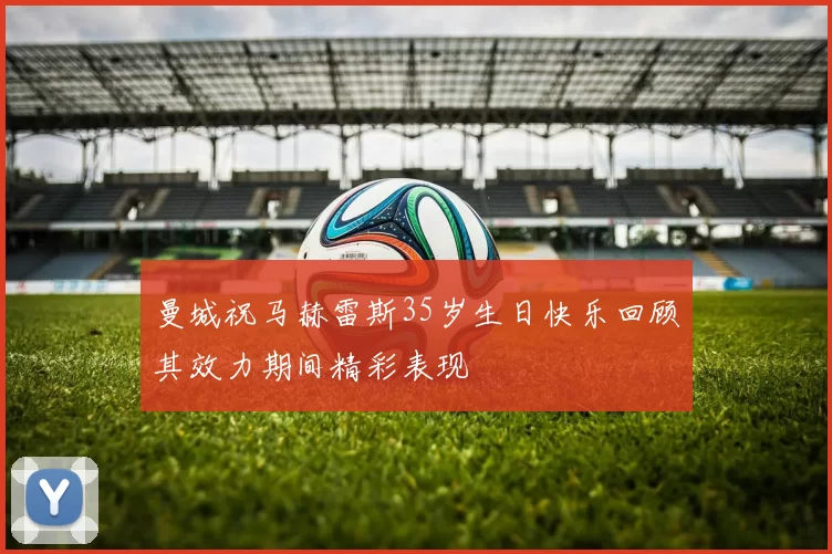 曼城祝马赫雷斯35岁生日快乐回顾其效力期间精彩表现