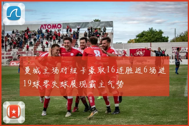曼城主场对纽卡豪取16连胜近6场进19球零失球展现霸主气势