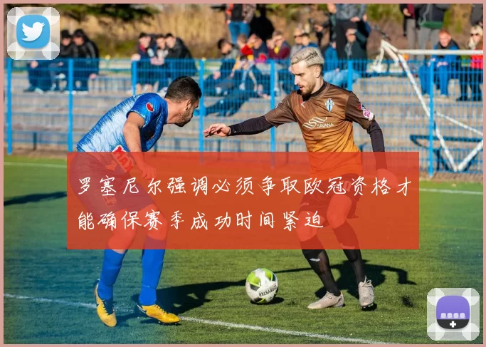 罗塞尼尔强调必须争取欧冠资格才能确保赛季成功时间紧迫