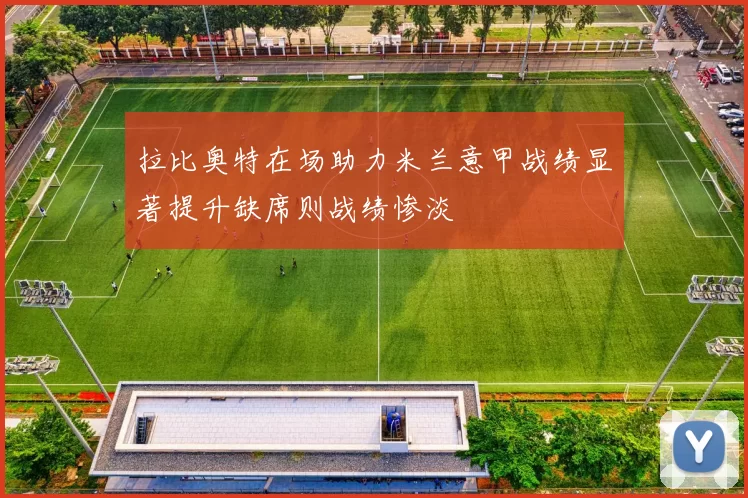 拉比奥特在场助力米兰意甲战绩显著提升缺席则战绩惨淡
