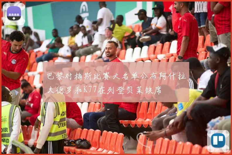 巴黎对梅斯比赛大名单公布阿什拉夫德罗和K77在列登贝莱缺席
