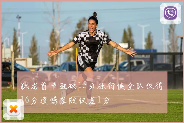 狄龙首节狂砍15分独行侠全队仅得16分遗憾落败仅差1分