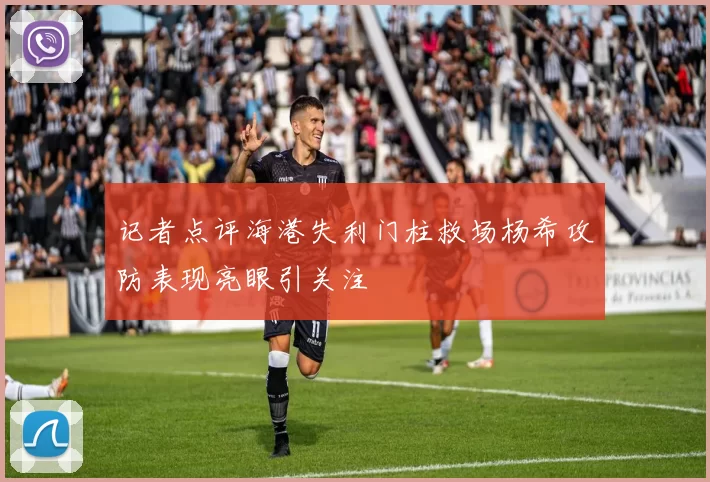 记者点评海港失利门柱救场杨希攻防表现亮眼引关注