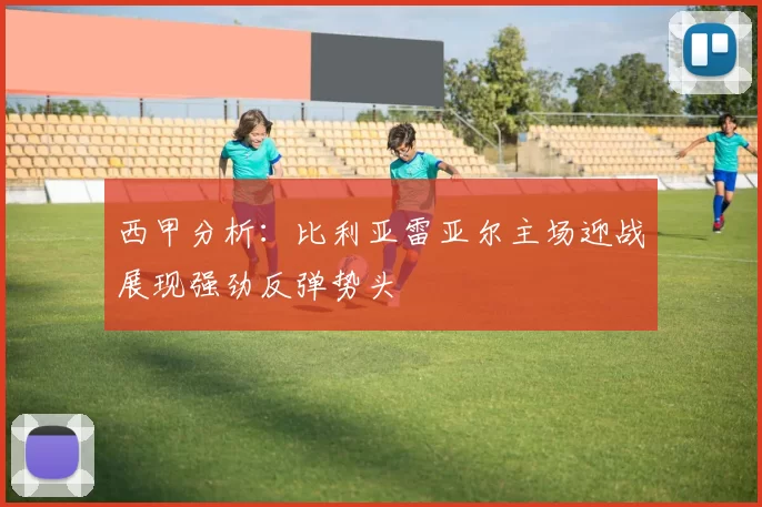 西甲分析：比利亚雷亚尔主场迎战展现强劲反弹势头