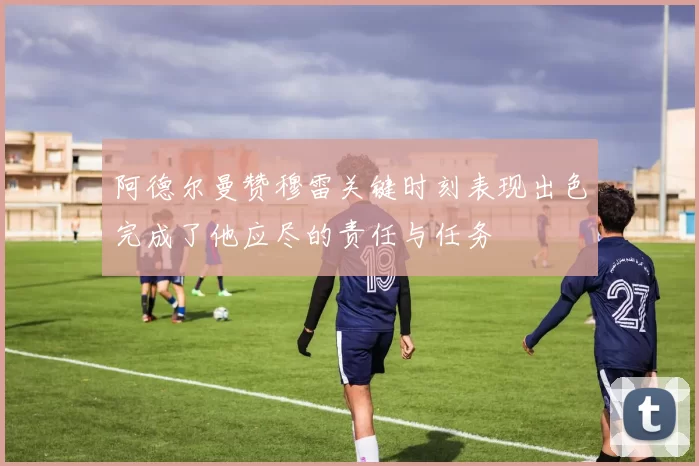 阿德尔曼赞穆雷关键时刻表现出色完成了他应尽的责任与任务