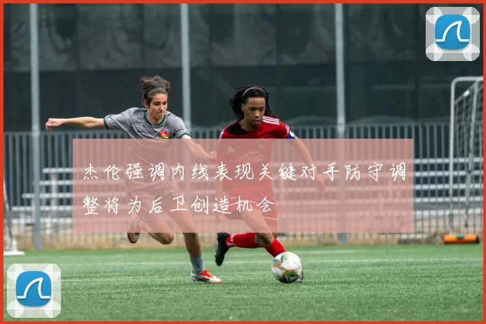 杰伦强调内线表现关键对手防守调整将为后卫创造机会
