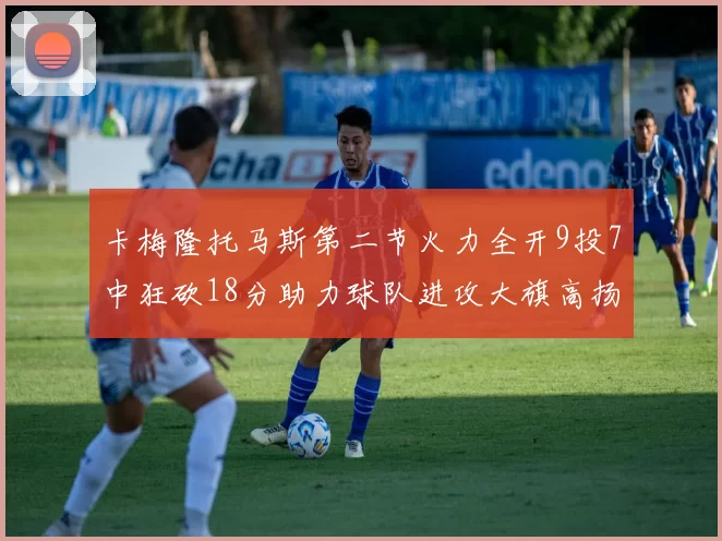 卡梅隆托马斯第二节火力全开9投7中狂砍18分助力球队进攻大旗高扬